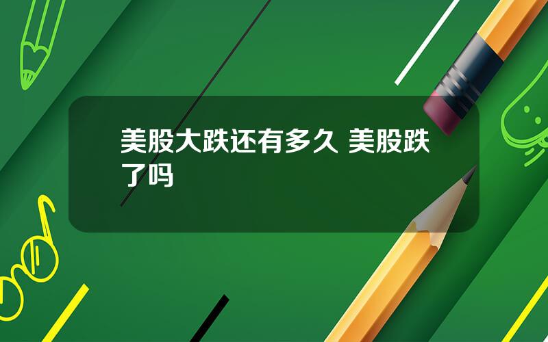 美股大跌还有多久 美股跌了吗